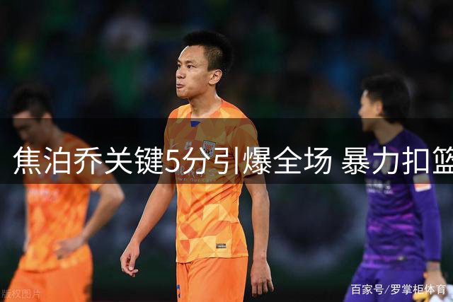 焦泊乔关键5分引爆全场 暴力扣篮助球队逆转战局